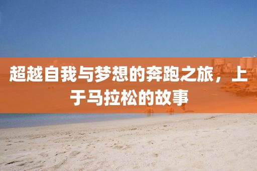 超越自我与梦想的奔跑之旅，上于马拉松的故事