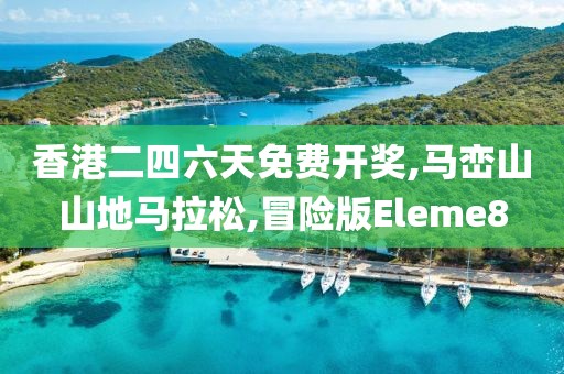 香港二四六天免费开奖,马峦山山地马拉松,冒险版Eleme8