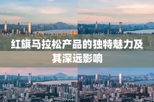 红旗马拉松产品的独特魅力及其深远影响