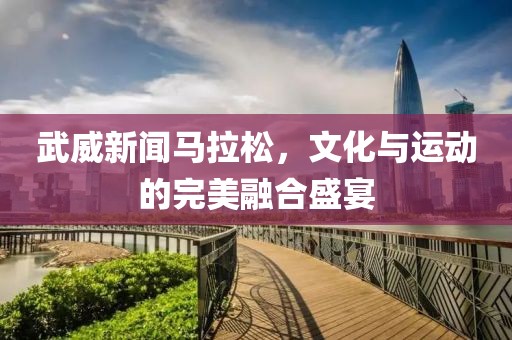 武威新闻马拉松，文化与运动的完美融合盛宴