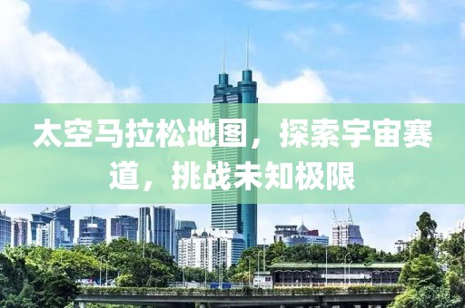 太空马拉松地图，探索宇宙赛道，挑战未知极限