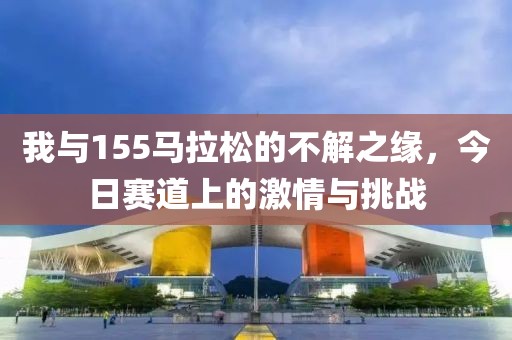 我与155马拉松的不解之缘，今日赛道上的激情与挑战