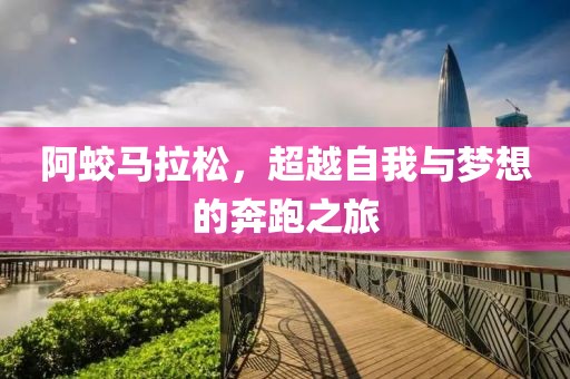 阿蛟马拉松，超越自我与梦想的奔跑之旅