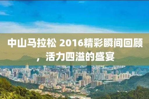 中山马拉松 2016精彩瞬间回顾，活力四溢的盛宴