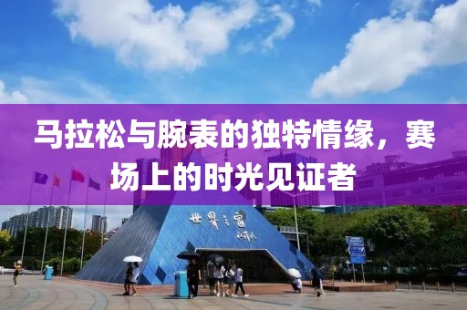 马拉松与腕表的独特情缘，赛场上的时光见证者