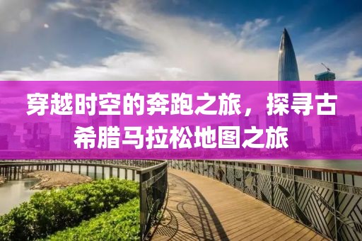穿越时空的奔跑之旅，探寻古希腊马拉松地图之旅