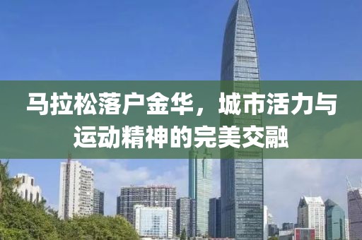 马拉松落户金华，城市活力与运动精神的完美交融