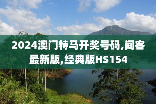 2024澳门特马开奖号码,间客最新版,经典版HS154