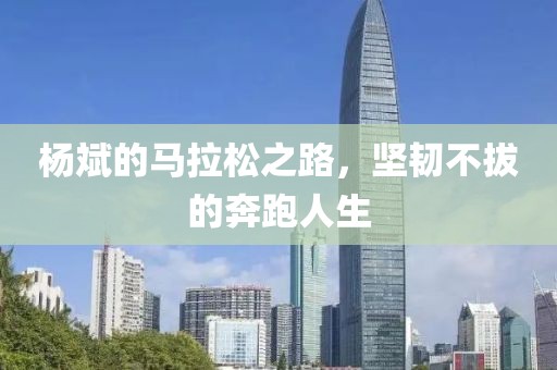杨斌的马拉松之路，坚韧不拔的奔跑人生