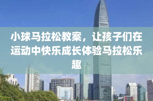 小球马拉松教案，让孩子们在运动中快乐成长体验马拉松乐趣