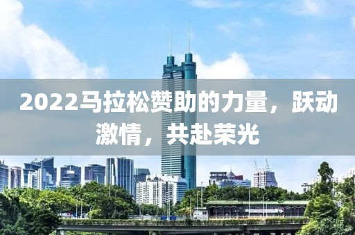 2022马拉松赞助的力量，跃动激情，共赴荣光