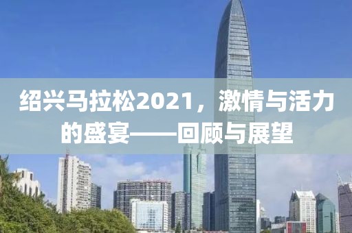绍兴马拉松2021，激情与活力的盛宴——回顾与展望