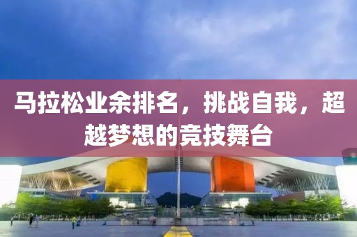 马拉松业余排名，挑战自我，超越梦想的竞技舞台