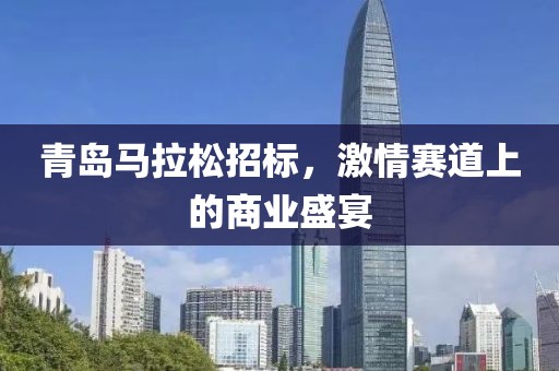青岛马拉松招标，激情赛道上的商业盛宴