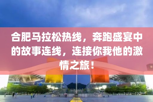 合肥马拉松热线，奔跑盛宴中的故事连线，连接你我他的激情之旅！