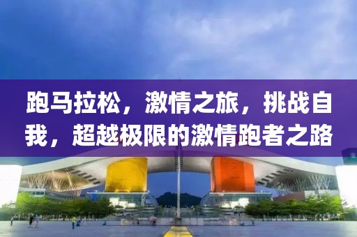 跑马拉松，激情之旅，挑战自我，超越极限的激情跑者之路