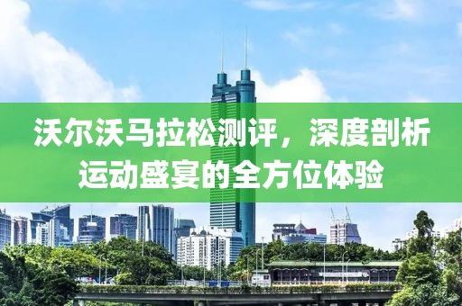 沃尔沃马拉松测评，深度剖析运动盛宴的全方位体验