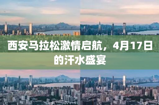 西安马拉松激情启航，4月17日的汗水盛宴