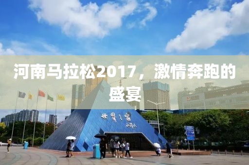 河南马拉松2017，激情奔跑的盛宴