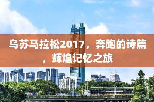 乌苏马拉松2017，奔跑的诗篇，辉煌记忆之旅