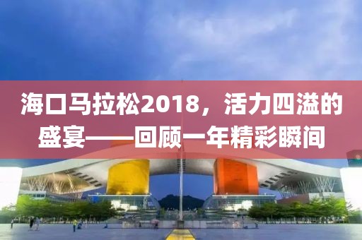 海口马拉松2018，活力四溢的盛宴——回顾一年精彩瞬间