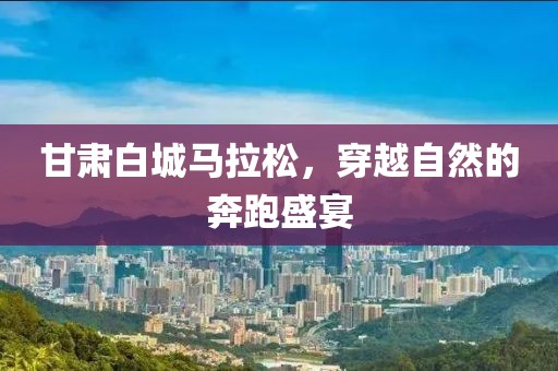 甘肃白城马拉松，穿越自然的奔跑盛宴