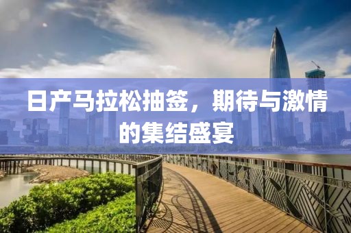 日产马拉松抽签，期待与激情的集结盛宴
