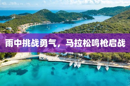 雨中挑战勇气，马拉松鸣枪启战