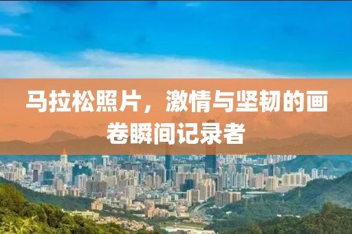 马拉松照片，激情与坚韧的画卷瞬间记录者