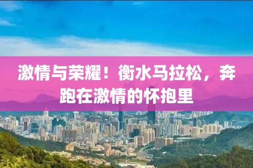 激情与荣耀！衡水马拉松，奔跑在激情的怀抱里