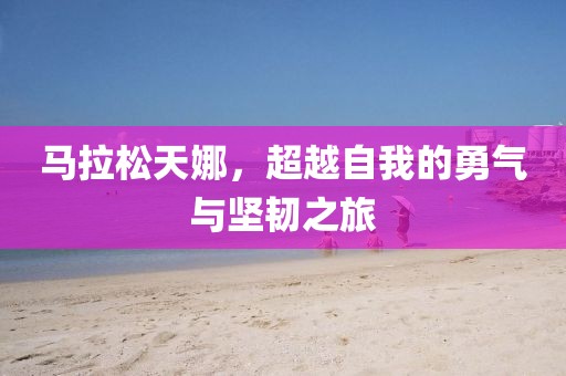 马拉松天娜，超越自我的勇气与坚韧之旅