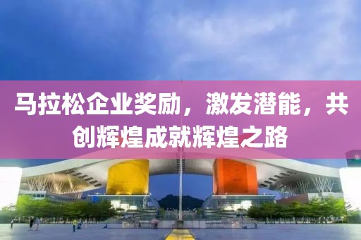 马拉松企业奖励，激发潜能，共创辉煌成就辉煌之路