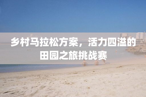 乡村马拉松方案，活力四溢的田园之旅挑战赛