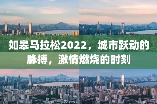 如皋马拉松2022，城市跃动的脉搏，激情燃烧的时刻