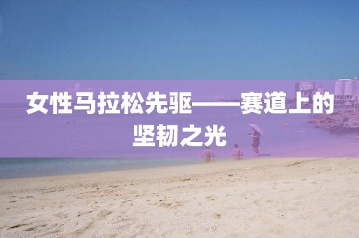 女性马拉松先驱——赛道上的坚韧之光