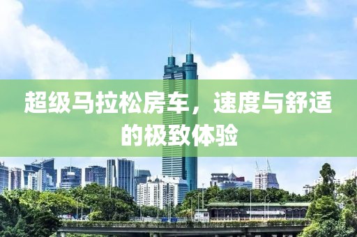 超级马拉松房车，速度与舒适的极致体验