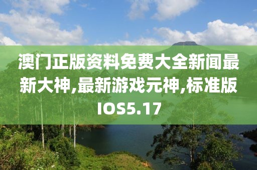 澳门正版资料免费大全新闻最新大神,最新游戏元神,标准版IOS5.17