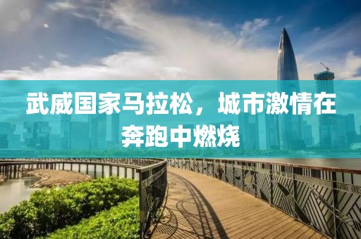 武威国家马拉松，城市激情在奔跑中燃烧