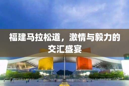 福建马拉松道，激情与毅力的交汇盛宴
