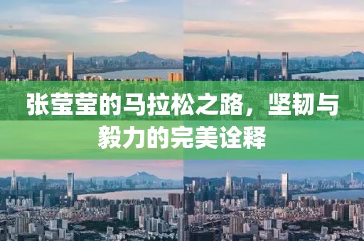 张莹莹的马拉松之路，坚韧与毅力的完美诠释