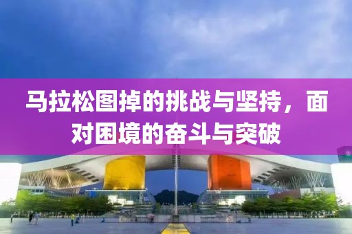 马拉松图掉的挑战与坚持，面对困境的奋斗与突破