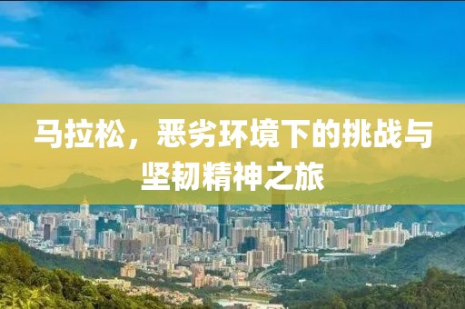 马拉松，恶劣环境下的挑战与坚韧精神之旅