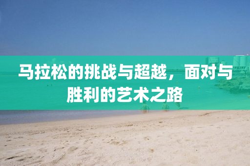 马拉松的挑战与超越，面对与胜利的艺术之路
