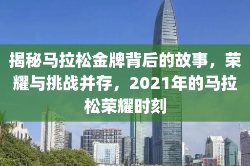揭秘马拉松金牌背后的故事，荣耀与挑战并存，2021年的马拉松荣耀时刻