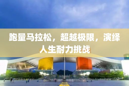 跑量马拉松，超越极限，演绎人生耐力挑战