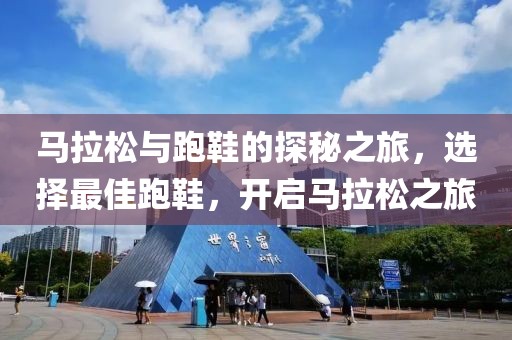 马拉松与跑鞋的探秘之旅，选择最佳跑鞋，开启马拉松之旅