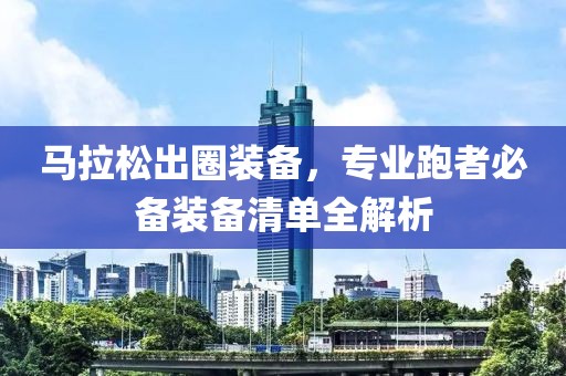 马拉松出圈装备，专业跑者必备装备清单全解析