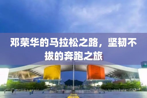 邓荣华的马拉松之路，坚韧不拔的奔跑之旅