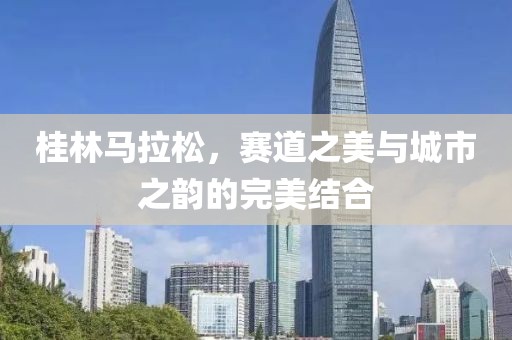 桂林马拉松，赛道之美与城市之韵的完美结合