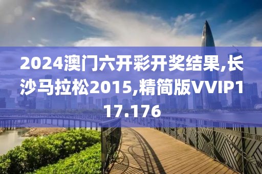 2024澳门六开彩开奖结果,长沙马拉松2015,精简版VVIP117.176